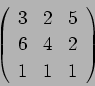 \begin{displaymath}\left(
\begin{array}{ccc}
3 & 2 & 5 \\
6 & 4 & 2 \\
1 & 1 & 1
\end{array}\right) \end{displaymath}