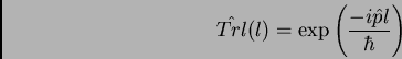 \begin{displaymath}
\hat{Trl}(l) = \exp \left( \frac{-i \hat{p} l}{\hbar} \right)
\end{displaymath}